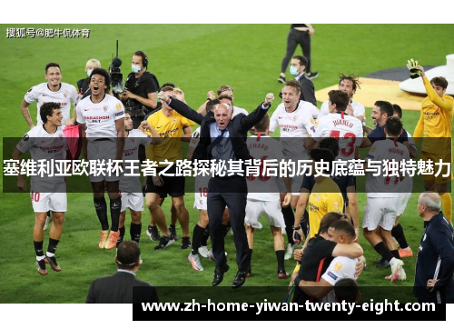 塞维利亚欧联杯王者之路探秘其背后的历史底蕴与独特魅力