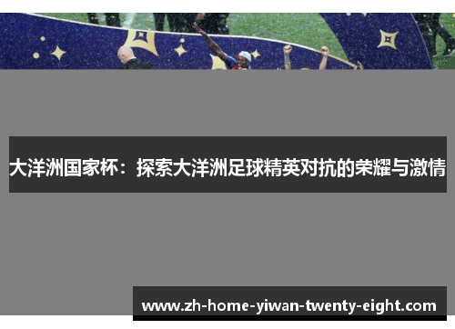 大洋洲国家杯：探索大洋洲足球精英对抗的荣耀与激情