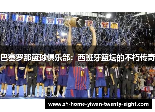 巴塞罗那篮球俱乐部：西班牙篮坛的不朽传奇